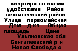 квартира со всеми удобствами › Район ­ сенгилеевский район › Улица ­ первомайская › Дом ­ д1кв9 › Общая площадь ­ 49 › Цена ­ 650 000 - Ульяновская обл., Сенгилеевский р-н, Новая Слобода с. Недвижимость » Квартиры продажа   . Ульяновская обл.